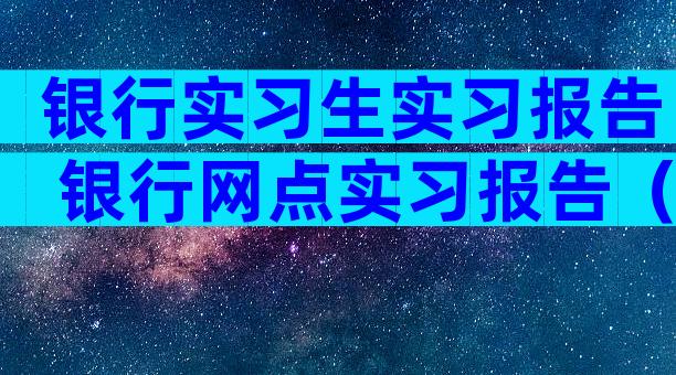 银行实习生实习报告 银行网点实习报告（通用3篇）
